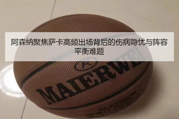 阿森纳聚焦萨卡高频出场背后的伤病隐忧与阵容平衡难题