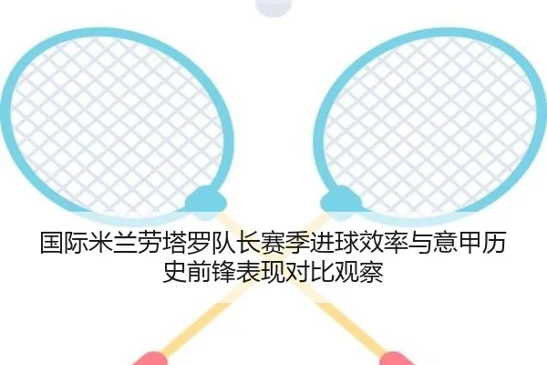 国际米兰劳塔罗队长赛季进球效率与意甲历史前锋表现对比观察