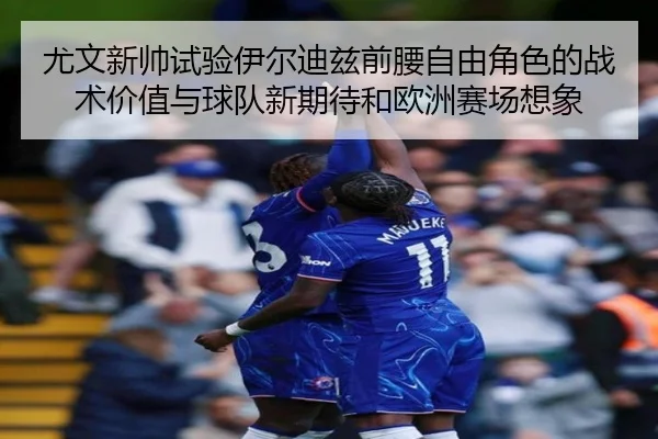 尤文新帅试验伊尔迪兹前腰自由角色的战术价值与球队新期待和欧洲赛场想象