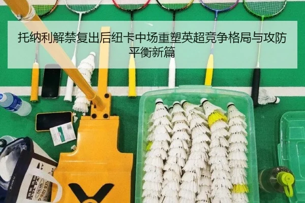 托纳利解禁复出后纽卡中场重塑英超竞争格局与攻防平衡新篇