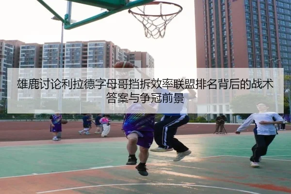 雄鹿讨论利拉德字母哥挡拆效率联盟排名背后的战术答案与争冠前景