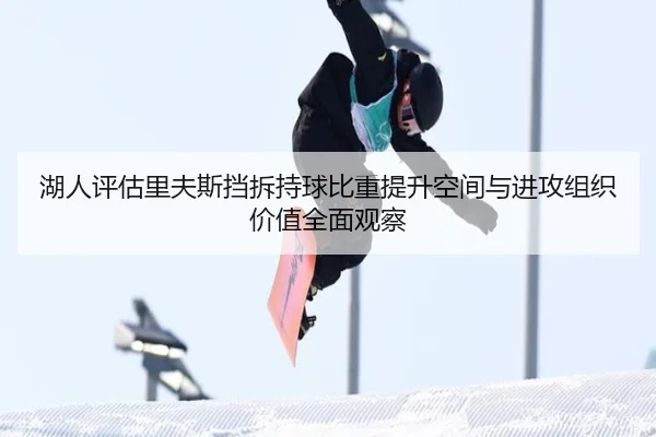 湖人评估里夫斯挡拆持球比重提升空间与进攻组织价值全面观察