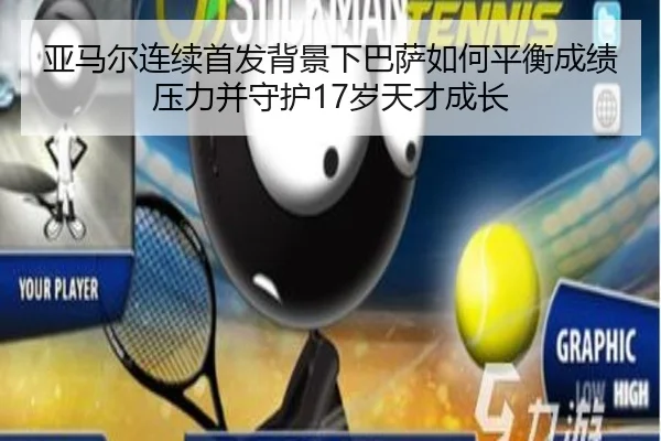 亚马尔连续首发背景下巴萨如何平衡成绩压力并守护17岁天才成长