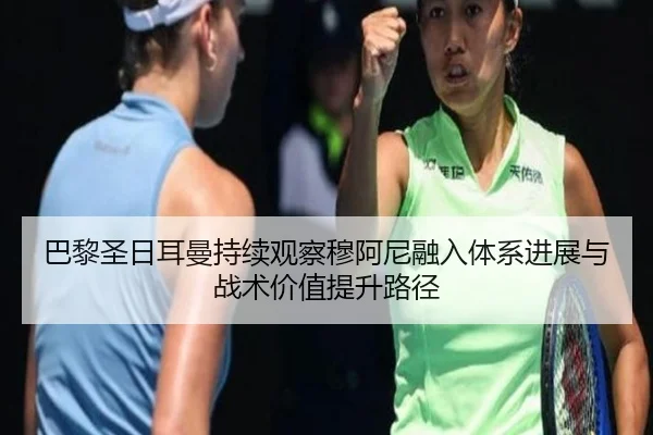巴黎圣日耳曼持续观察穆阿尼融入体系进展与战术价值提升路径