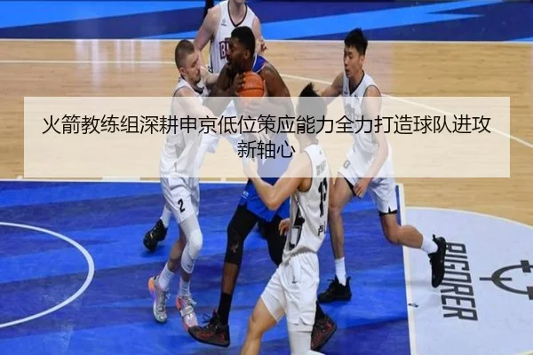 火箭教练组深耕申京低位策应能力全力打造球队进攻新轴心