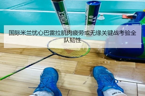 国际米兰忧心巴雷拉肌肉疲劳或无缘关键战考验全队韧性