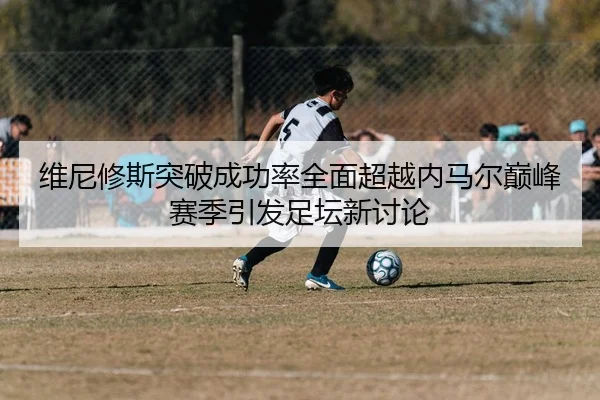维尼修斯突破成功率全面超越内马尔巅峰赛季引发足坛新讨论