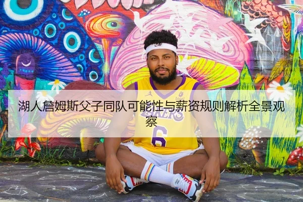 湖人詹姆斯父子同队可能性与薪资规则解析全景观察