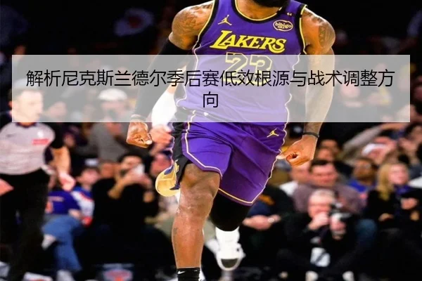 解析尼克斯兰德尔季后赛低效根源与战术调整方向