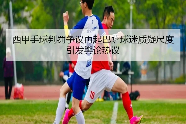 西甲手球判罚争议再起巴萨球迷质疑尺度引发舆论热议