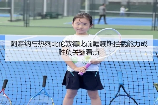阿森纳与热刺北伦敦德比前瞻赖斯拦截能力成胜负关键看点