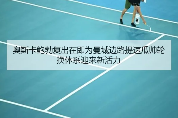 奥斯卡鲍勃复出在即为曼城边路提速瓜帅轮换体系迎来新活力
