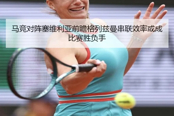 马竞对阵塞维利亚前瞻格列兹曼串联效率或成比赛胜负手