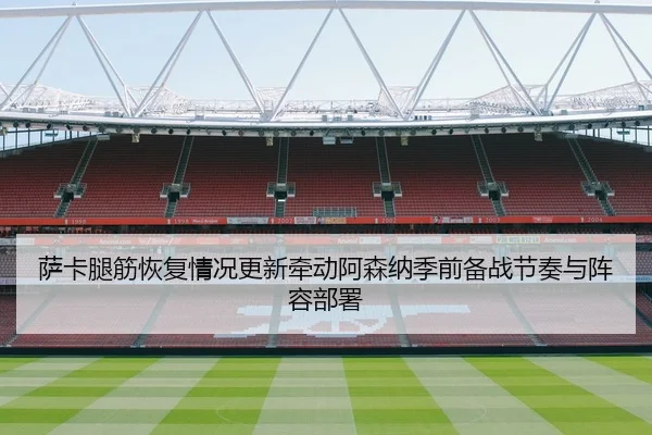 萨卡腿筋恢复情况更新牵动阿森纳季前备战节奏与阵容部署