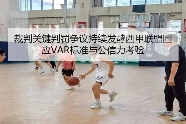 裁判关键判罚争议持续发酵西甲联盟回应VAR标准与公信力考验