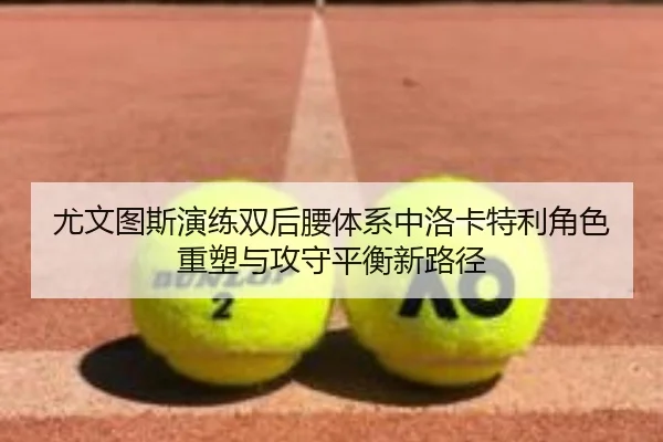 尤文图斯演练双后腰体系中洛卡特利角色重塑与攻守平衡新路径