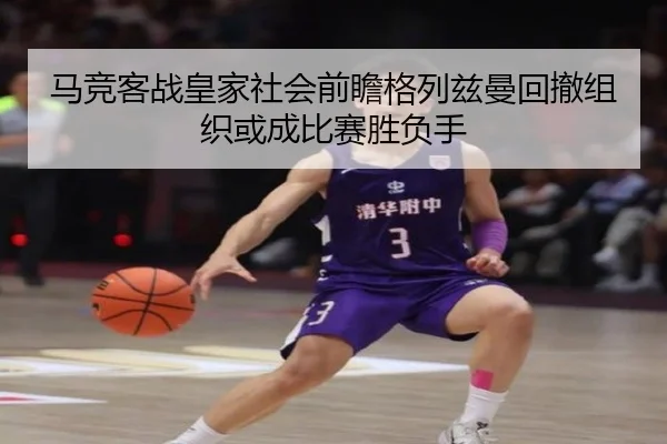 马竞客战皇家社会前瞻格列兹曼回撤组织或成比赛胜负手